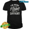 I’m here because I didn’t win the lottery shirt