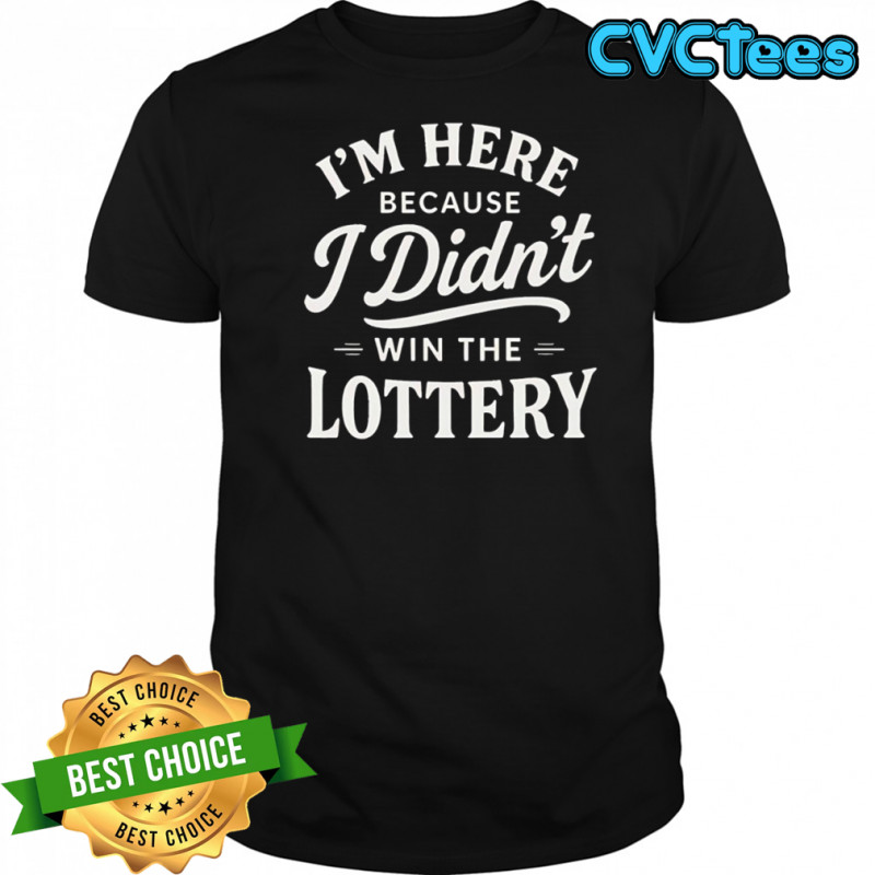 I’m here because I didn’t win the lottery shirt
