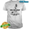 Men are great every girl should own one shirt