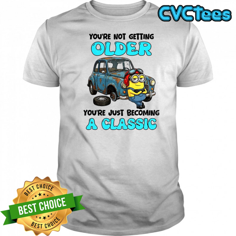 Minion you’re not getting older you’re just becoming a classic shirt