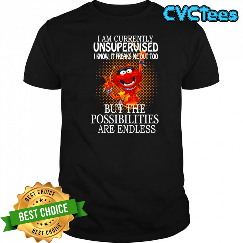 Animal I am currently unsupervised I know it freaks me out too but the possibilities shirt