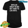 Bipolar Great In Bed But Hard To Live With shirt