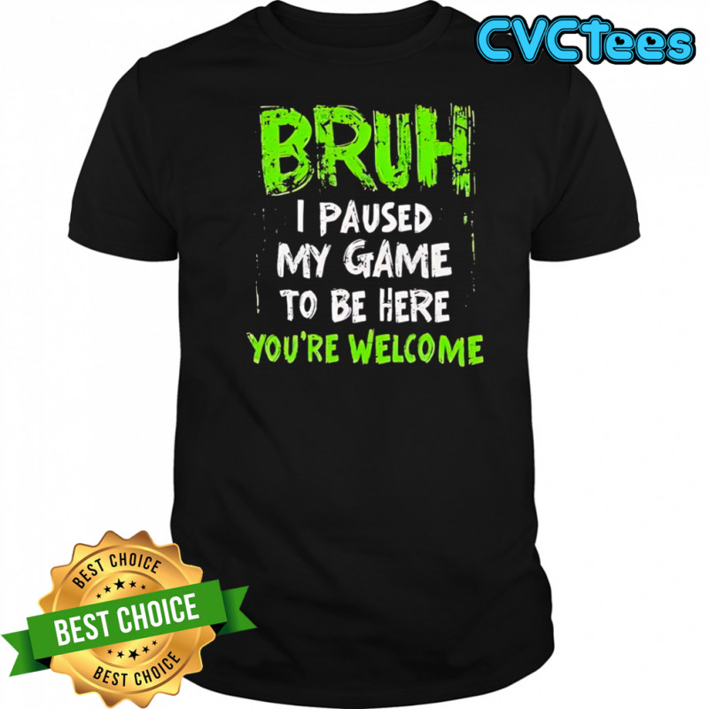 Bruh I paused my game to be here you’re welcome shirt