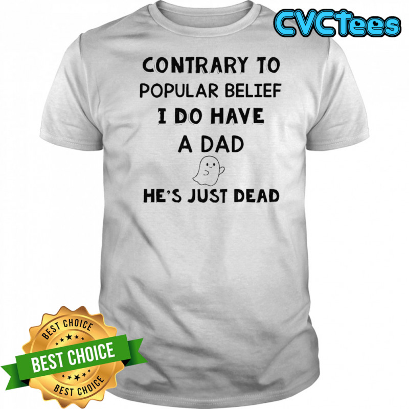 Contrary to popular belief i do have a dad he’s just dead shirt