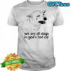 Dog crying we are all dogs in god’s hot car shirt
