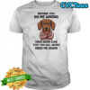 Grumpy dog wooftees before you do me wrong make damn sure that you will never need me again shirt