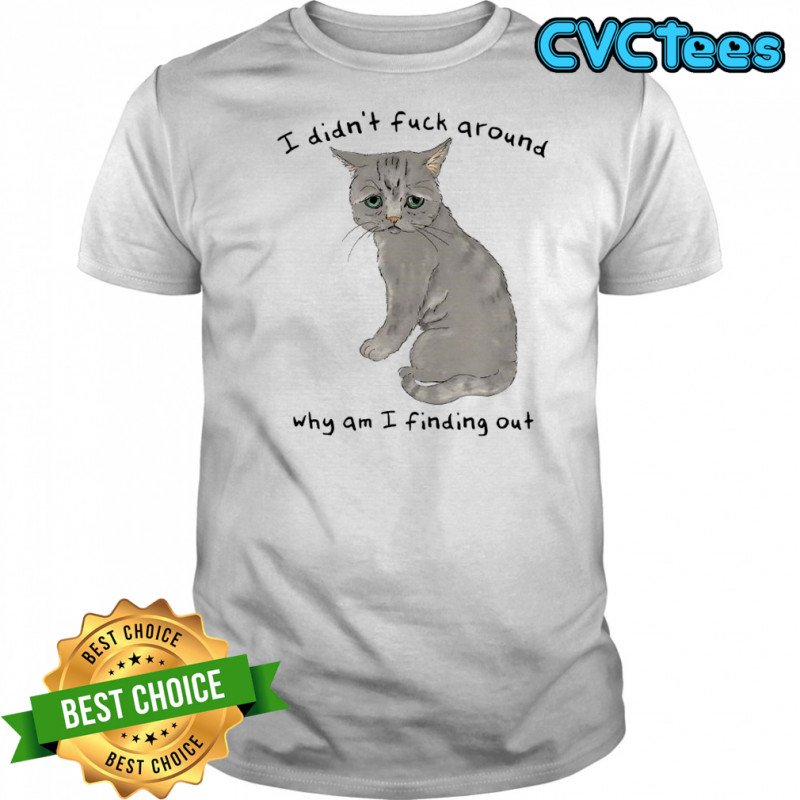 I didn’t fuck around why am I finding out cat shirt