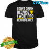 I don’t drink because I went pro and retired early graphic shirt
