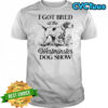 I Got Bred At The Westminster Dog Show shirt