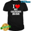 I love my girlfriends bush heart shirt