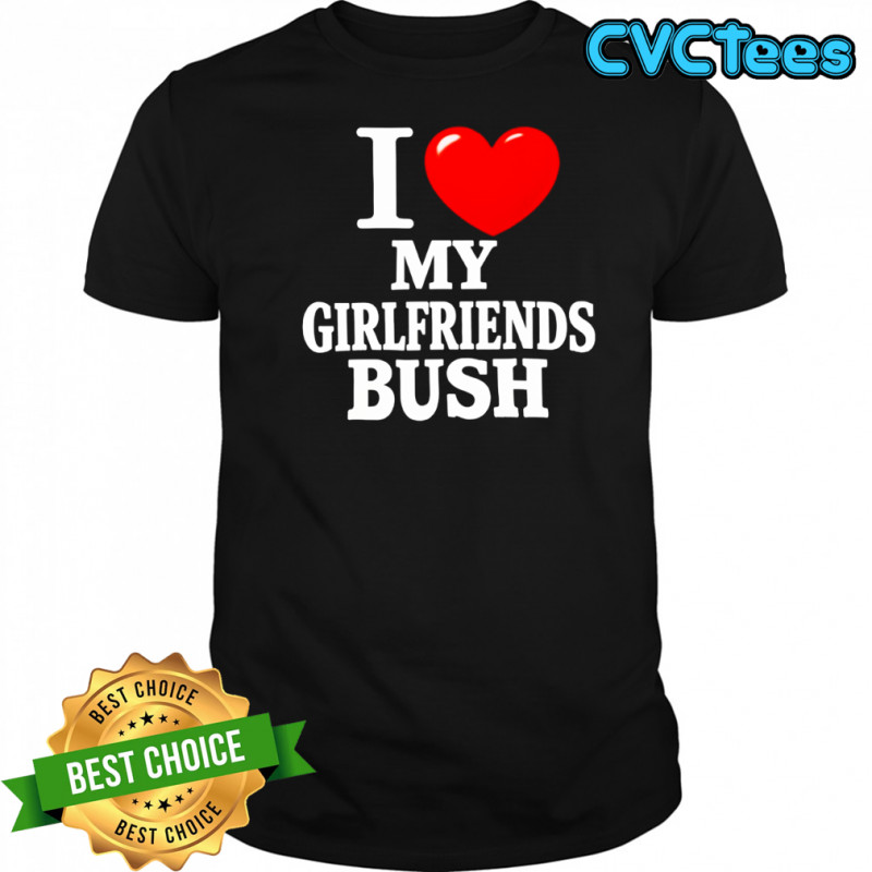 I love my girlfriends bush heart shirt