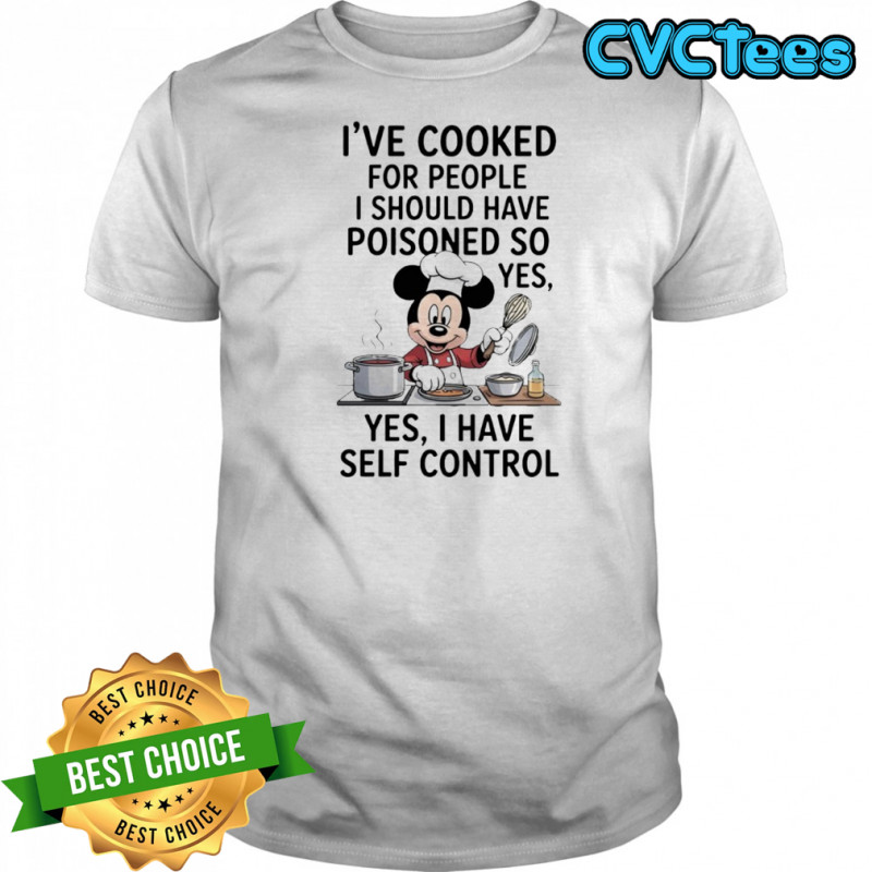 Mickey cooking I’ve cooked for people I should have poisoned so yes yes I have self control shirt