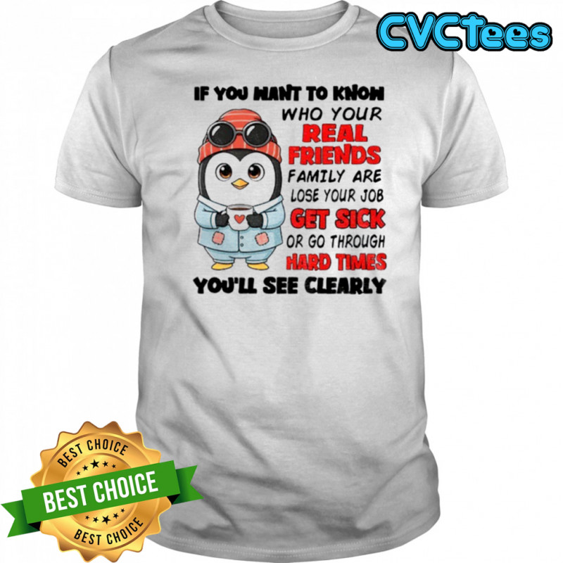 Penguin if you want to know who your real friends and family are lose your job get sick or go through hard times shirt