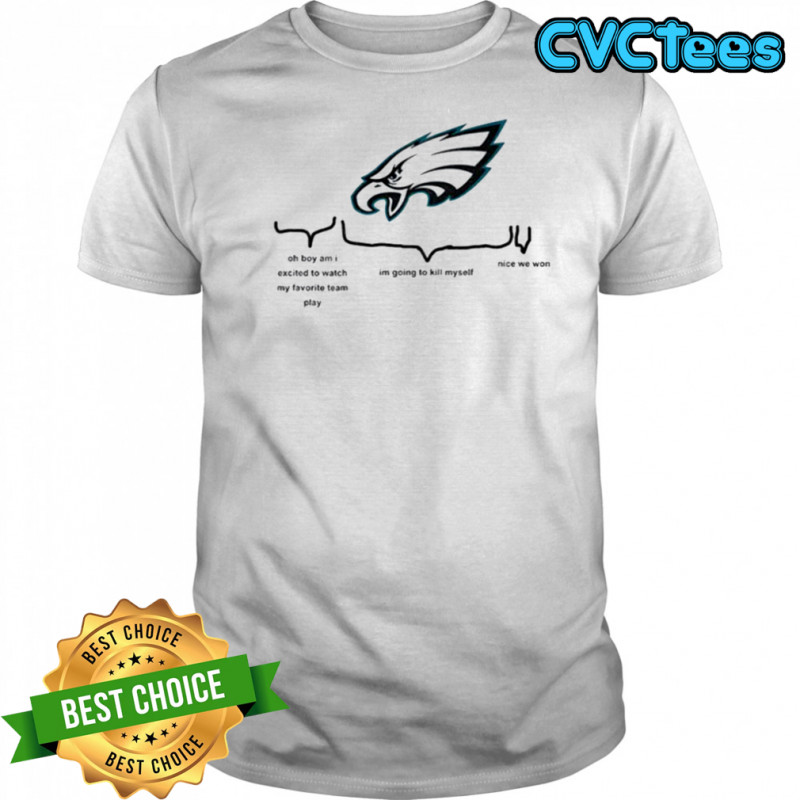 Philadelphia Eagles oh boy am I excited to watch my favorite team play I’m going to kill myself shirt